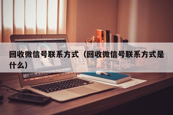 回收微信号联系方式（回收微信号联系方式是什么）