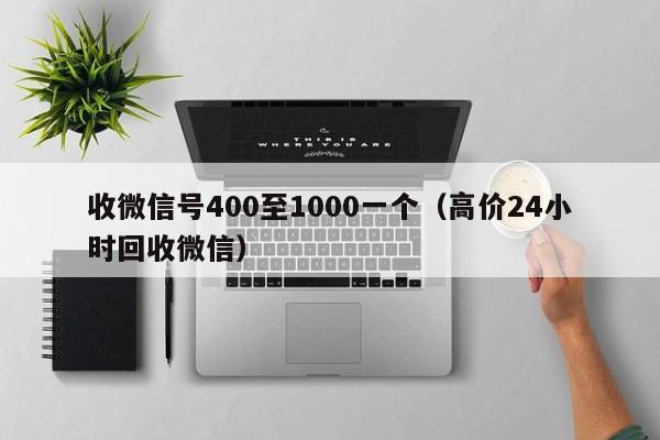 收微信号400至1000一个（高价24小时回收微信）