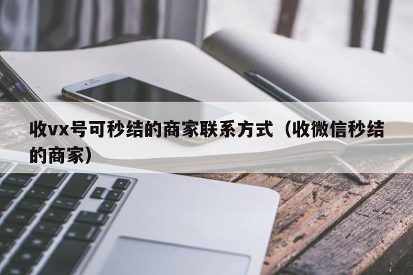 收vx号可秒结的商家联系方式（收微信秒结的商家）