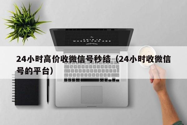 24小时高价收微信号秒结（24小时收微信号的平台）