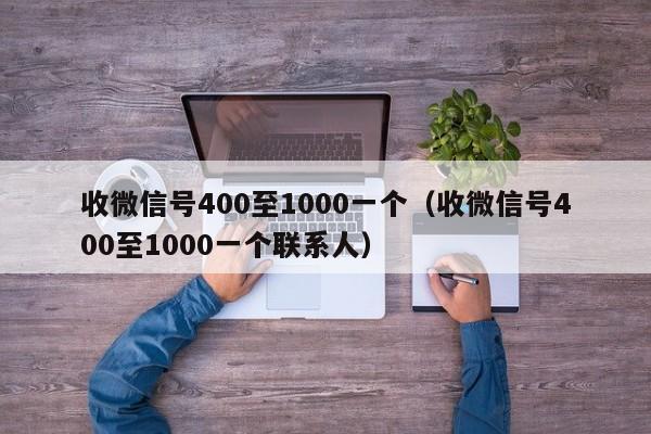 收微信号400至1000一个（收微信号400至1000一个联系人）