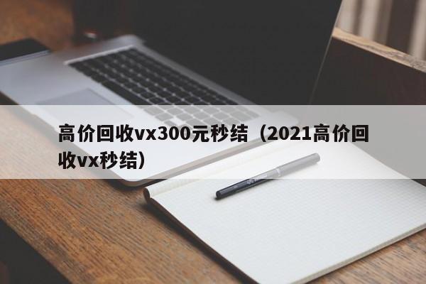 高价回收vx300元秒结（2021高价回收vx秒结）