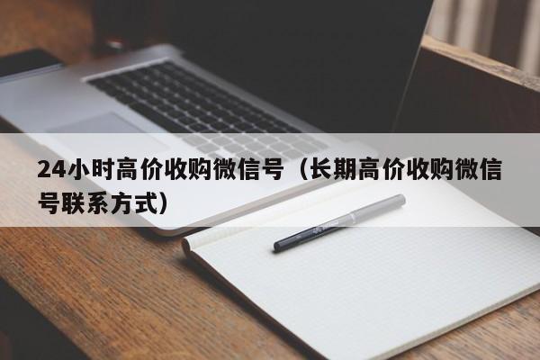 24小时高价收购微信号（长期高价收购微信号联系方式）