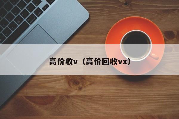 高价收v（高价回收vx）