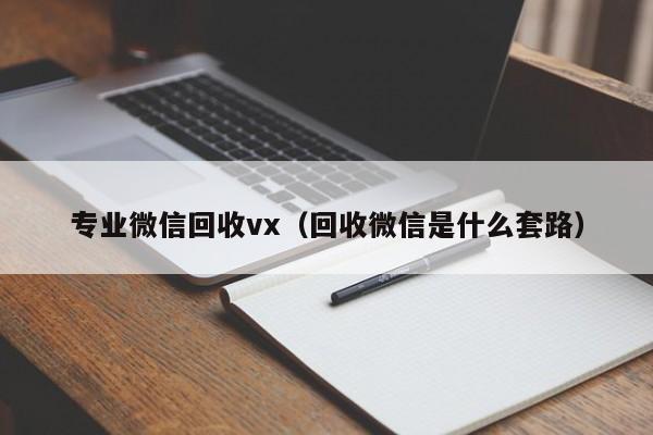 专业微信回收vx（回收微信是什么套路）