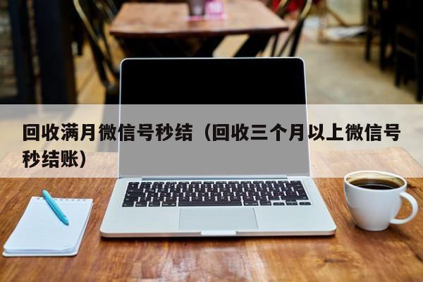 回收满月微信号秒结（回收三个月以上微信号秒结账）