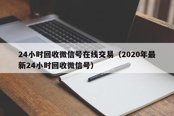 24小时回收微信号在线交易（2020年最新24小时回收微信号）