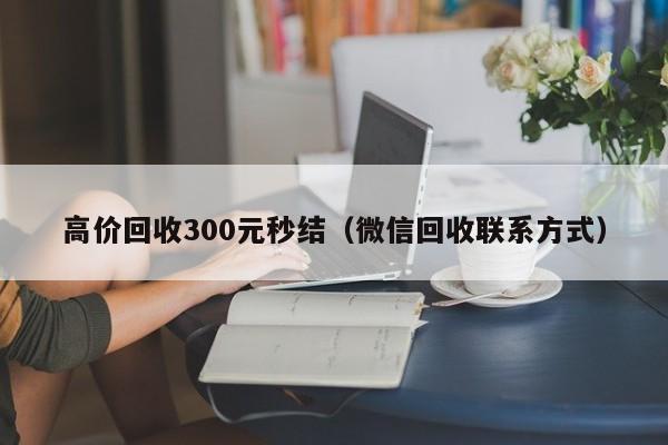 高价回收300元秒结（微信回收联系方式）