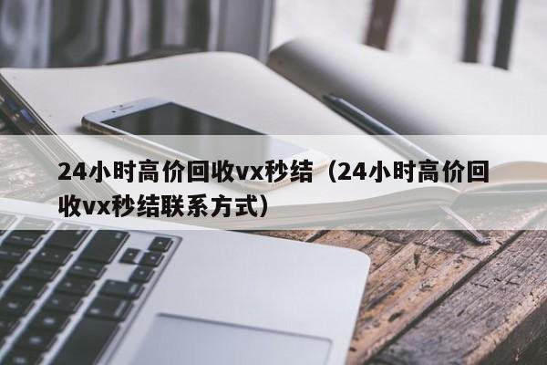 24小时高价回收vx秒结（24小时高价回收vx秒结联系方式）