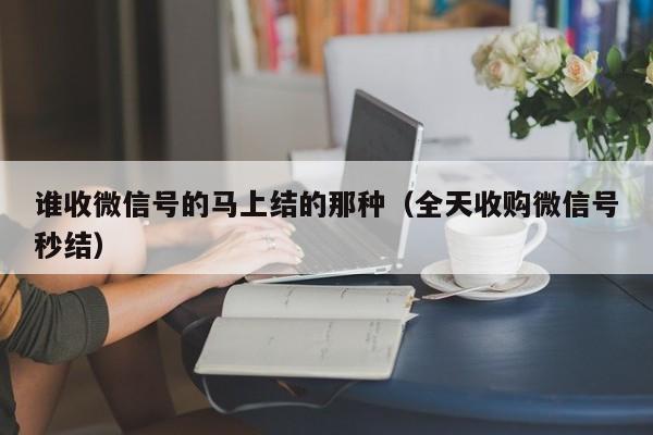 谁收微信号的马上结的那种（全天收购微信号秒结）