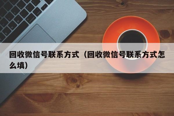 回收微信号联系方式（回收微信号联系方式怎么填）