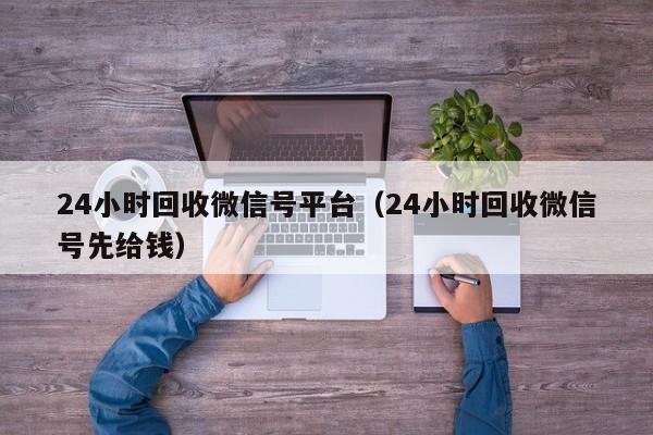 24小时回收微信号平台（24小时回收微信号先给钱）