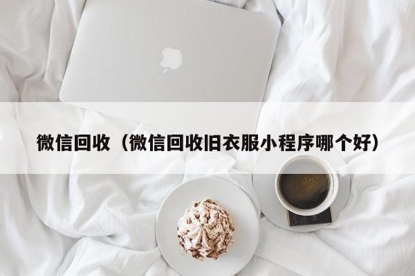 微信回收（微信回收旧衣服小程序哪个好）