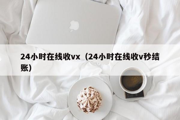 24小时在线收vx（24小时在线收v秒结账）