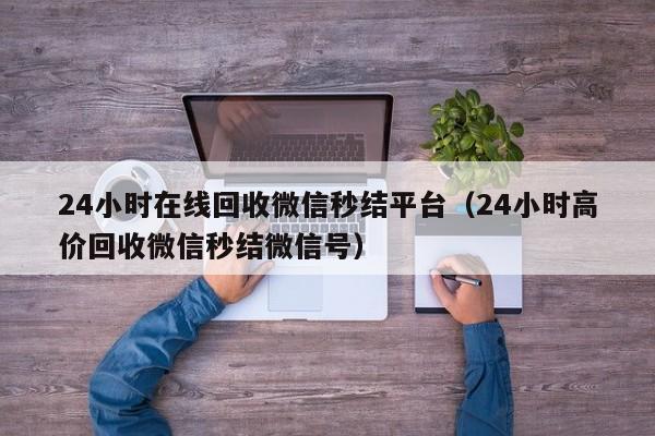 24小时在线回收微信秒结平台（24小时高价回收微信秒结微信号）