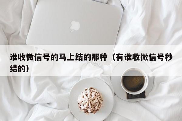 谁收微信号的马上结的那种（有谁收微信号秒结的）