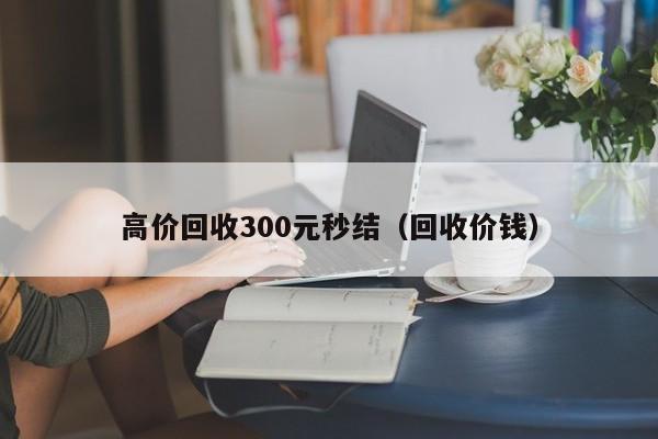 高价回收300元秒结（回收价钱）