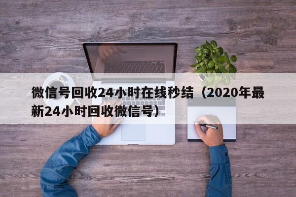 微信号回收24小时在线秒结（2020年最新24小时回收微信号）