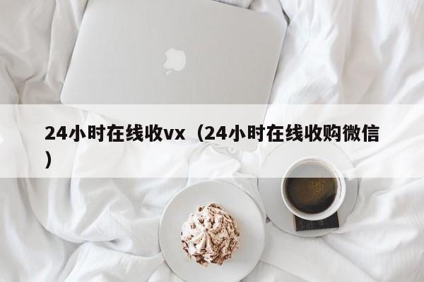 24小时在线收vx（24小时在线收购微信）