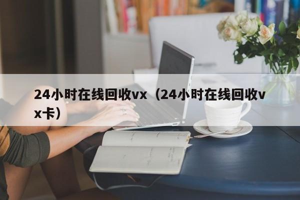 24小时在线回收vx（24小时在线回收vx卡）