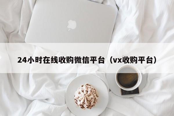 24小时在线收购微信平台（vx收购平台）