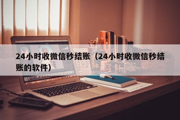 24小时收微信秒结账（24小时收微信秒结账的软件）