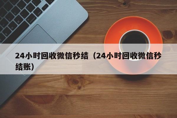 24小时回收微信秒结（24小时回收微信秒结账）