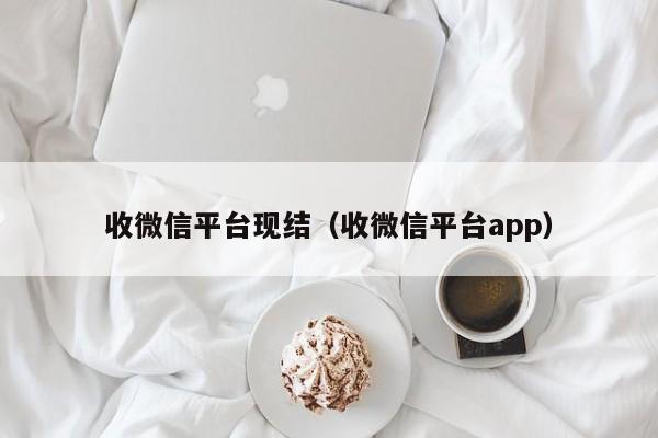 收微信平台现结（收微信平台app）