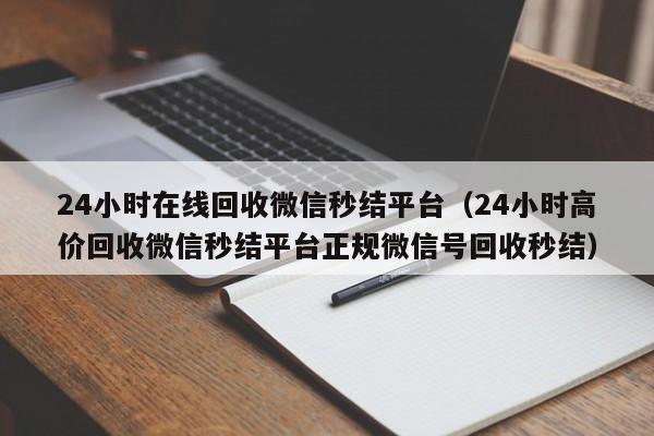 24小时在线回收微信秒结平台（24小时高价回收微信秒结平台正规微信号回收秒结）