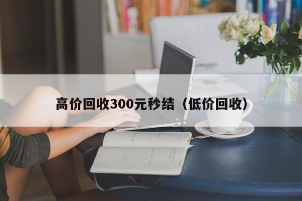 高价回收300元秒结（低价回收）