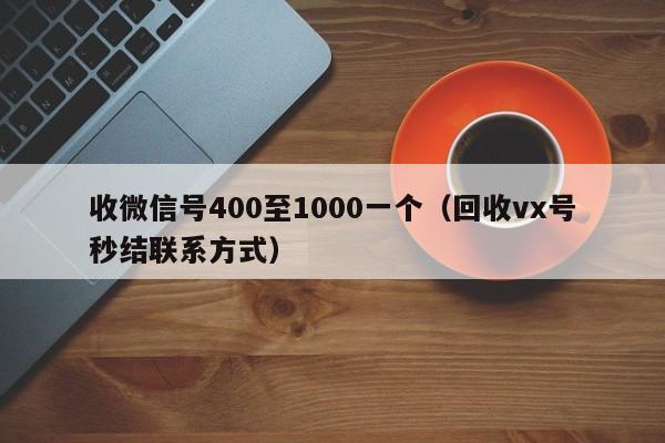 收微信号400至1000一个（回收vx号秒结联系方式）