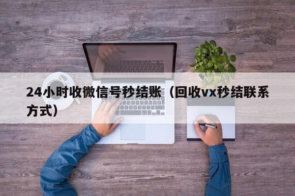 24小时收微信号秒结账（回收vx秒结联系方式）