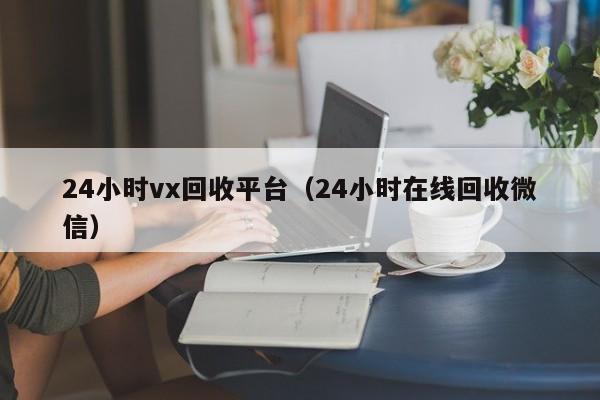 24小时vx回收平台（24小时在线回收微信）