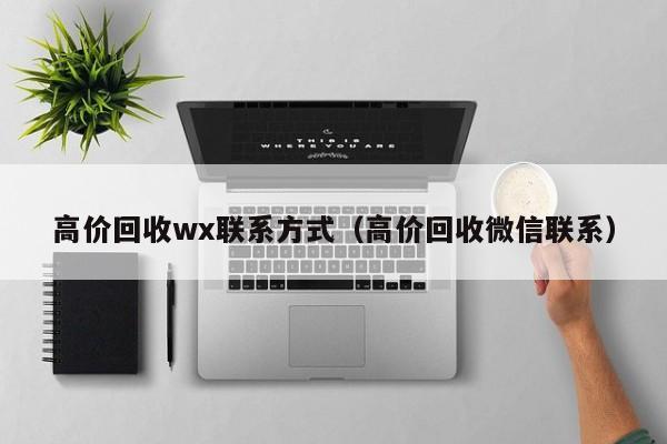 高价回收wx联系方式（高价回收微信联系）