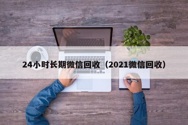 24小时长期微信回收（2021微信回收）