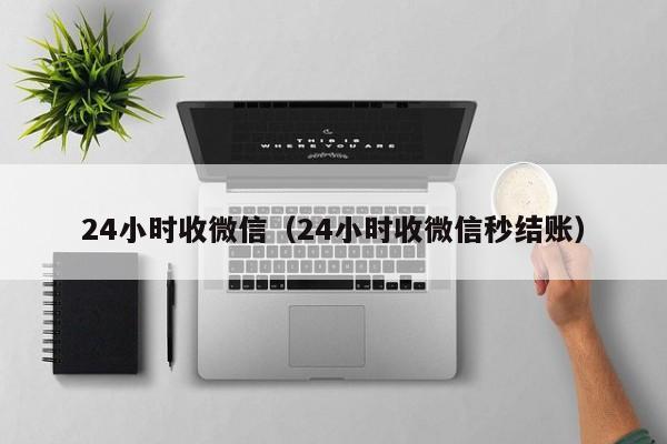 24小时收微信（24小时收微信秒结账）