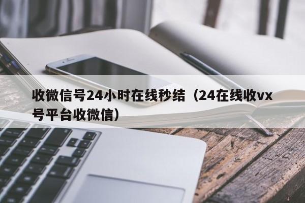 收微信号24小时在线秒结（24在线收vx号平台收微信）