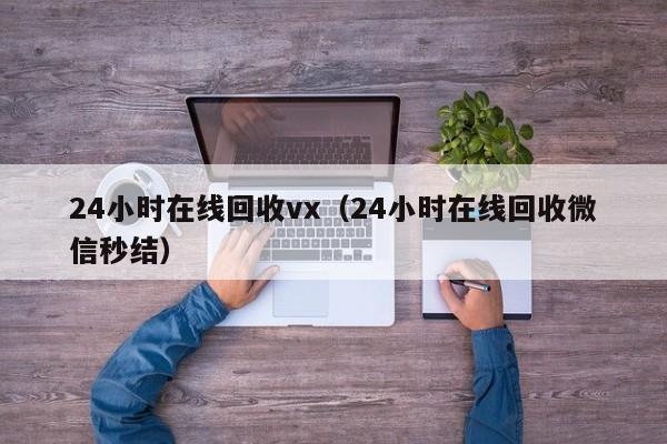 24小时在线回收vx（24小时在线回收微信秒结）