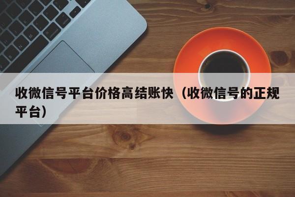 收微信号平台价格高结账快（收微信号的正规平台）