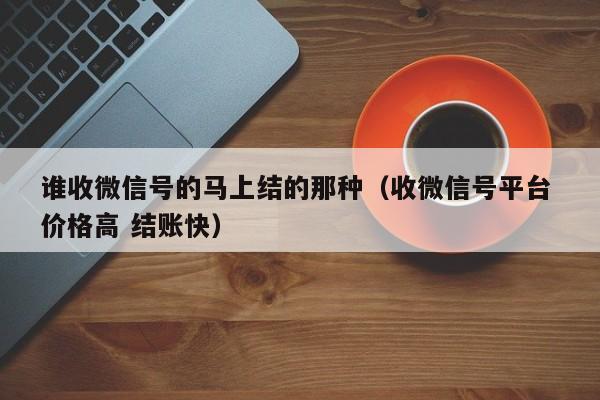 谁收微信号的马上结的那种（收微信号平台 价格高 结账快）