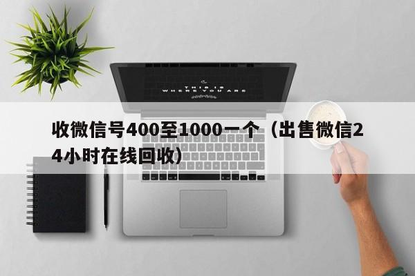 收微信号400至1000一个（出售微信24小时在线回收）