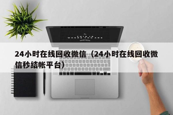 24小时在线回收微信（24小时在线回收微信秒结帐平台）