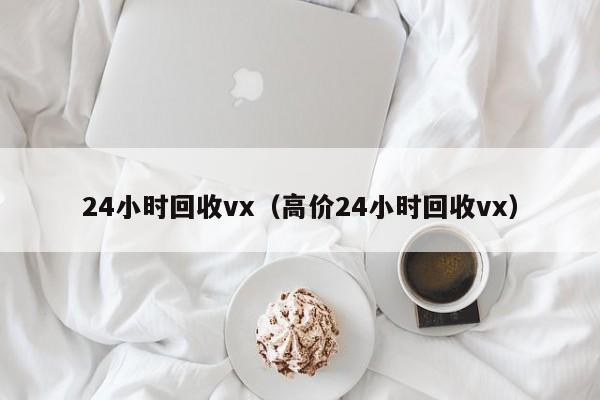 24小时回收vx（高价24小时回收vx）