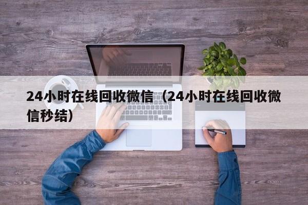 24小时在线回收微信（24小时在线回收微信秒结）