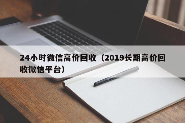 24小时微信高价回收（2019长期高价回收微信平台）