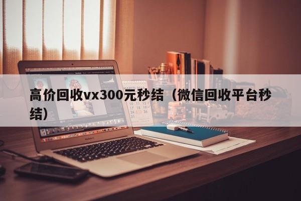 高价回收vx300元秒结（微信回收平台秒结）