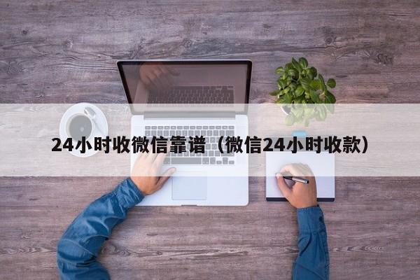 24小时收微信靠谱（微信24小时收款）