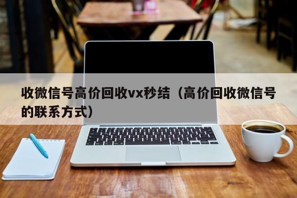 收微信号高价回收vx秒结（高价回收微信号的联系方式）