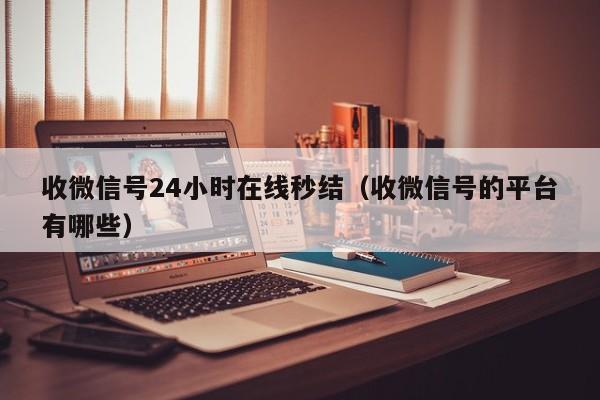 收微信号24小时在线秒结（收微信号的平台有哪些）