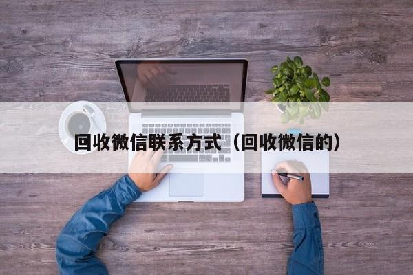 回收微信联系方式（回收微信的）